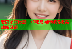 老虎菜的秘密：51吃瓜网带你揭秘美味新风潮