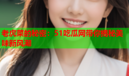 老虎菜的秘密：51吃瓜网带你揭秘美味新风潮