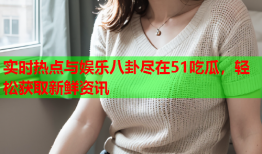 实时热点与娱乐八卦尽在51吃瓜，轻松获取新鲜资讯