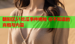 朝阳区51吃瓜事件揭秘 你不知道的真相与内幕