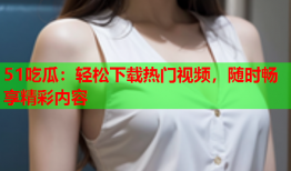 51吃瓜：轻松下载热门视频，随时畅享精彩内容