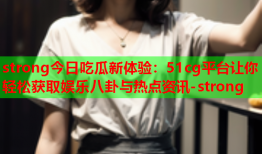 strong今日吃瓜新体验：51cg平台让你轻松获取娱乐八卦与热点资讯-strong