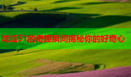 吃瓜51的奇趣瞬间揭秘你的好奇心