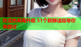 吃瓜热潮再升级 51个新鲜话题等你来探讨