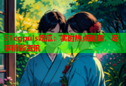 51cgpuls吃瓜：实时热点追踪，尽享精彩资讯