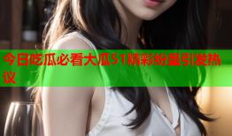 今日吃瓜必看大瓜51精彩纷呈引发热议