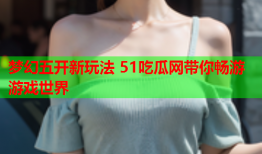 梦幻五开新玩法 51吃瓜网带你畅游游戏世界