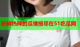 新鲜热辣的瓜情报尽在51吃瓜网