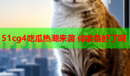51cg4吃瓜热潮来袭 你准备好了吗