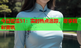 今日吃瓜51：实时热点追踪，尽享精彩资讯