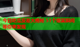 今日吃瓜反差大揭秘 51个爆笑瞬间等你来发现