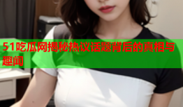 51吃瓜网揭秘热议话题背后的真相与趣闻