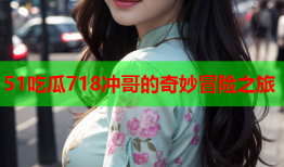 51吃瓜718冲哥的奇妙冒险之旅