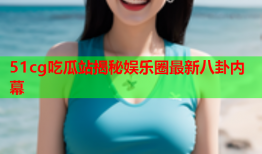 51cg吃瓜站揭秘娱乐圈最新八卦内幕