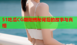 51吃瓜CG朝阳揭秘背后的故事与真相