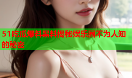 51吃瓜爆料黑料揭秘娱乐圈不为人知的秘密