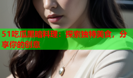 51吃瓜黑暗料理：探索独特美食，分享你的创意