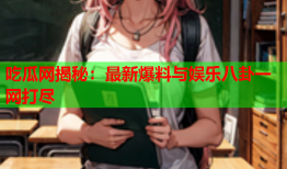 吃瓜网揭秘：最新爆料与娱乐八卦一网打尽