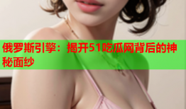 俄罗斯引擎：揭开51吃瓜网背后的神秘面纱