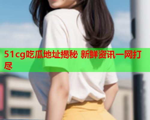 51cg吃瓜地址揭秘 新鲜资讯一网打尽