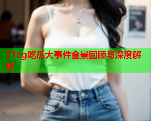 51cg吃瓜大事件全景回顾与深度解析