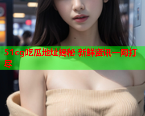 51cg吃瓜地址揭秘 新鲜资讯一网打尽