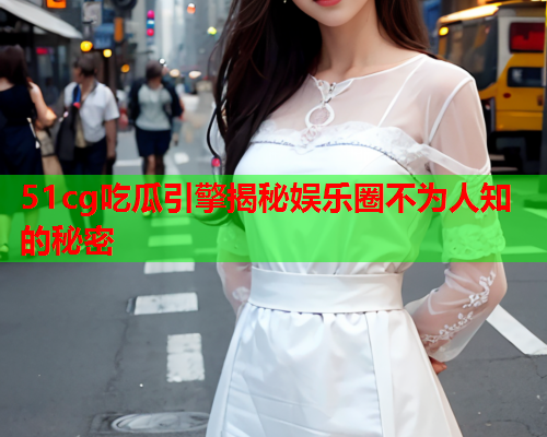 51cg吃瓜引擎揭秘娱乐圈不为人知的秘密