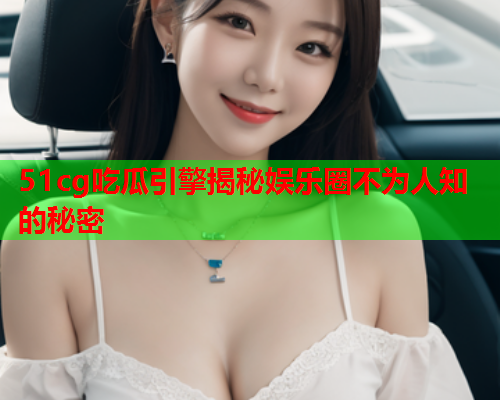 51cg吃瓜引擎揭秘娱乐圈不为人知的秘密