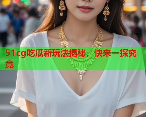 51cg吃瓜新玩法揭秘，快来一探究竟