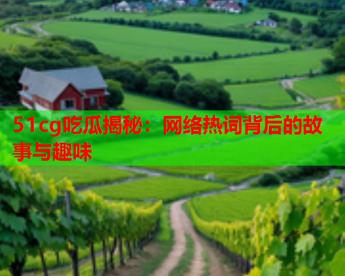 51cg吃瓜揭秘：网络热词背后的故事与趣味