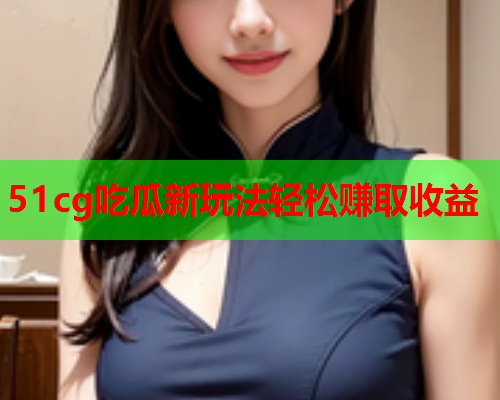 51cg吃瓜新玩法轻松赚取收益