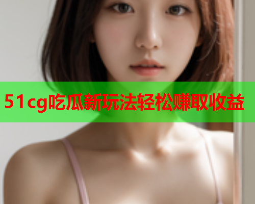 51cg吃瓜新玩法轻松赚取收益