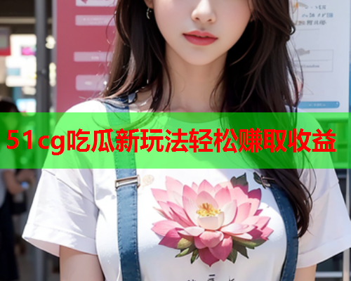 51cg吃瓜新玩法轻松赚取收益