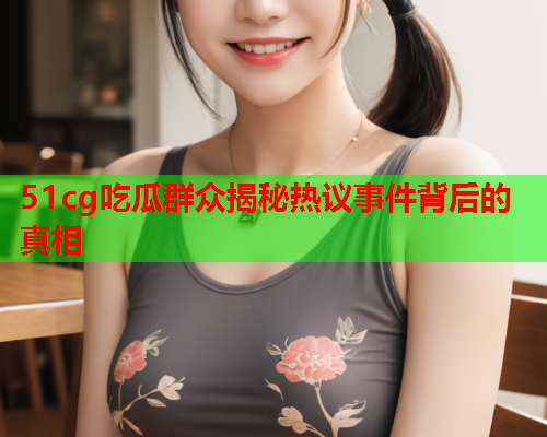 51cg吃瓜群众揭秘热议事件背后的真相
