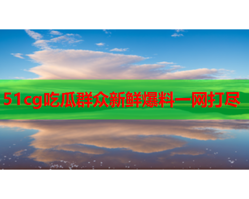 51cg吃瓜群众新鲜爆料一网打尽