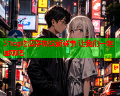 51cg吃瓜群热议新鲜事 让我们一起围观吧