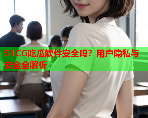 51CG吃瓜软件安全吗?用户隐私与安全全解析 51CG吃瓜软件安全吗?用户隐私与安全全解析