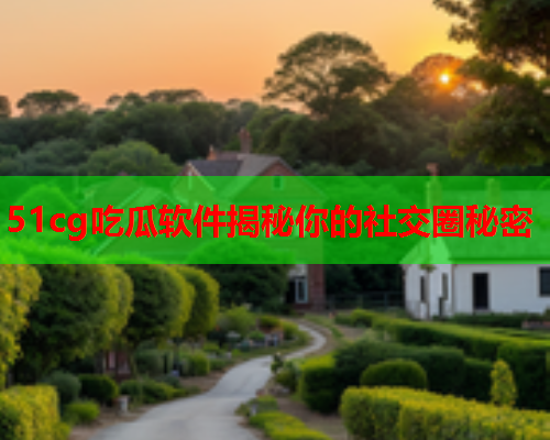 51cg吃瓜软件揭秘你的社交圈秘密
