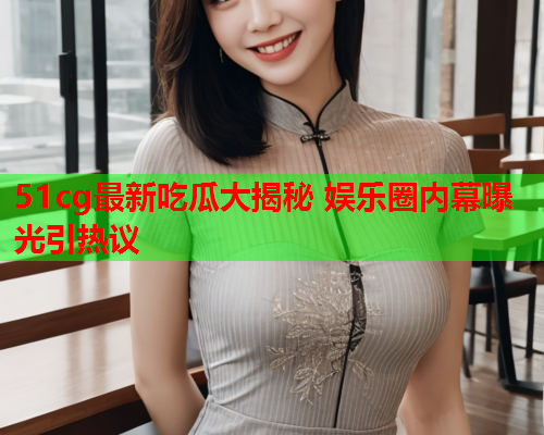 51cg最新吃瓜大揭秘 娱乐圈内幕曝光引热议