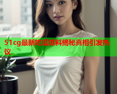 51cg最新吃瓜爆料揭秘真相引发热议