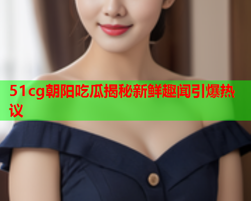 51cg朝阳吃瓜揭秘新鲜趣闻引爆热议
