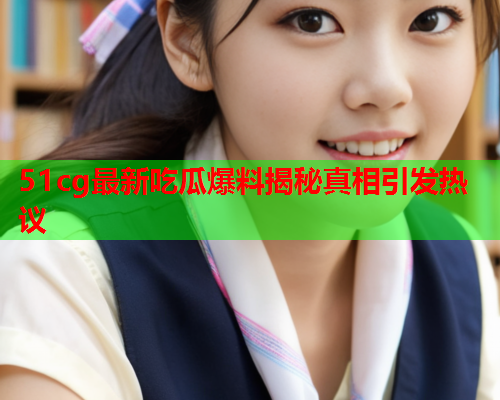 51cg最新吃瓜爆料揭秘真相引发热议