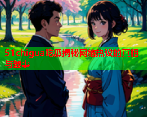 51chigua吃瓜揭秘网络热议的真相与趣事