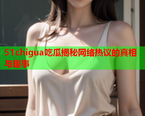 51chigua吃瓜揭秘网络热议的真相与趣事
