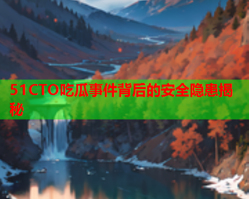 51CTO吃瓜事件背后的安全隐患揭秘