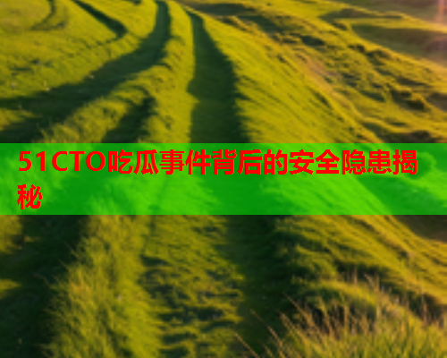 51CTO吃瓜事件背后的安全隐患揭秘
