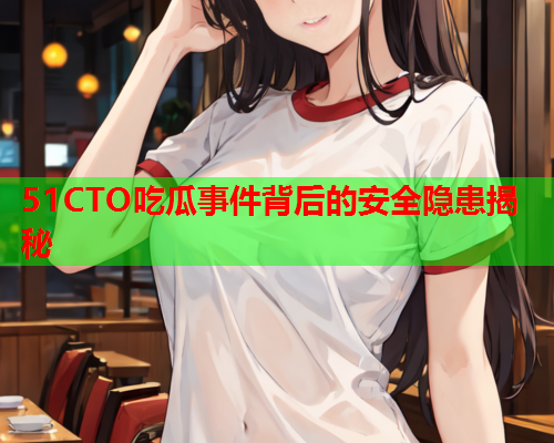 51CTO吃瓜事件背后的安全隐患揭秘