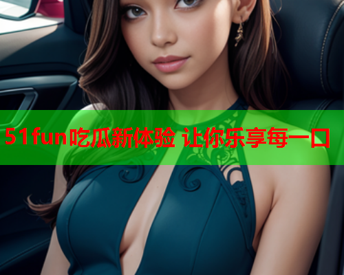 51fun吃瓜新体验 让你乐享每一口