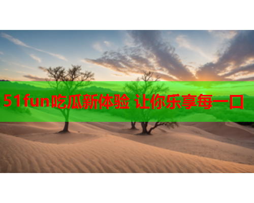51fun吃瓜新体验 让你乐享每一口