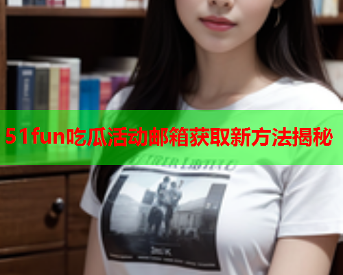 51fun吃瓜活动邮箱获取新方法揭秘